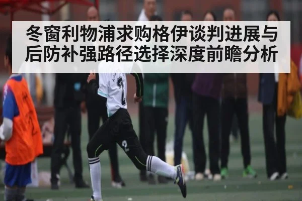 冬窗利物浦求购格伊谈判进展与后防补强路径选择深度前瞻分析