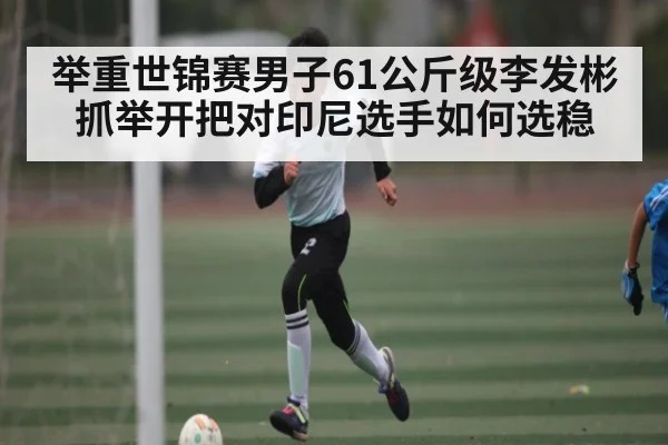 举重世锦赛男子61公斤级李发彬抓举开把对印尼选手如何选稳